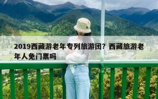 2019西藏游老年專列旅游團？西藏旅游老年人免門票嗎
