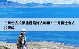 三月份去拉薩旅游最好去哪里？三月份適合去拉薩嗎