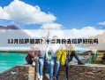 12月拉薩旅游？十二月份去拉薩好玩嗎