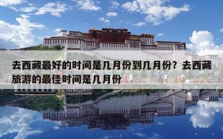 去西藏最好的時(shí)間是幾月份到幾月份？去西藏旅游的最佳時(shí)間是幾月份