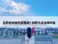 拉薩的太陽幾點落山？拉薩幾點太陽升起