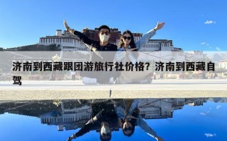 濟南到西藏跟團游旅行社價格？濟南到西藏自駕