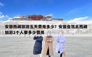 安徽西藏旅游五天費用多少？安徽自駕去西藏旅游2個人要多少費用