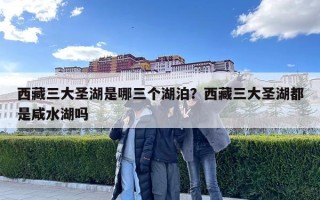西藏三大圣湖是哪三個湖泊？西藏三大圣湖都是咸水湖嗎