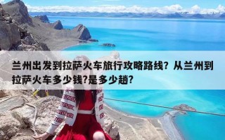 蘭州出發到拉薩火車旅行攻略路線？從蘭州到拉薩火車多少錢?是多少趟?