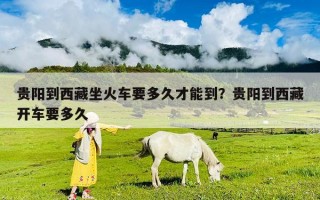 貴陽到西藏坐火車要多久才能到？貴陽到西藏開車要多久