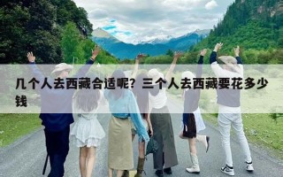 幾個人去西藏合適呢？三個人去西藏要花多少錢