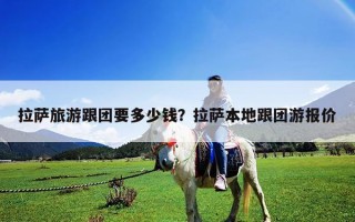拉薩旅游跟團(tuán)要多少錢(qián)？拉薩本地跟團(tuán)游報(bào)價(jià)
