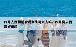 四月去西藏適合嗎女生可以去嗎？四月份去西藏好玩嗎
