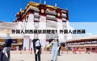 外國人到西藏旅游規(guī)定？外國人進(jìn)西藏