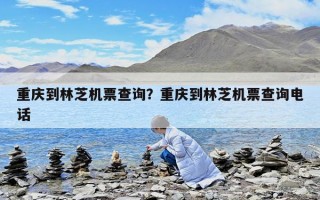 重慶到林芝機票查詢？重慶到林芝機票查詢電話
