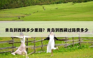 青島到西藏多少里路？青島到西藏過路費(fèi)多少