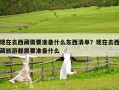 現(xiàn)在去西藏需要準備什么東西清單？現(xiàn)在去西藏旅游都需要準備什么