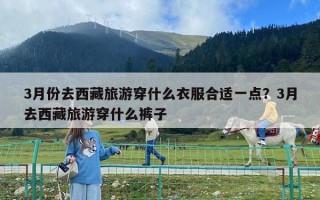 3月份去西藏旅游穿什么衣服合適一點？3月去西藏旅游穿什么褲子