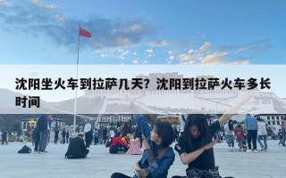 沈陽坐火車到拉薩幾天？沈陽到拉薩火車多長時間