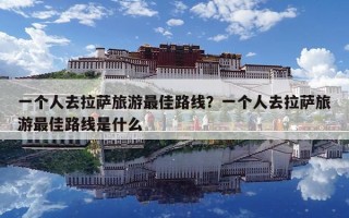 一個(gè)人去拉薩旅游最佳路線？一個(gè)人去拉薩旅游最佳路線是什么