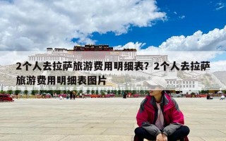 2個人去拉薩旅游費用明細表？2個人去拉薩旅游費用明細表圖片