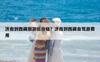 濟(jì)南到西藏旅游團(tuán)價(jià)格？濟(jì)南到西藏自駕游費(fèi)用