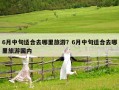 6月中旬適合去哪里旅游？6月中旬適合去哪里旅游國內