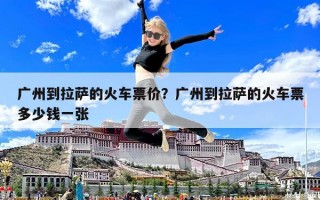 廣州到拉薩的火車票價(jià)？廣州到拉薩的火車票多少錢一張