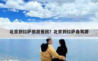 北京到拉薩旅游報團？北京到拉薩自駕游