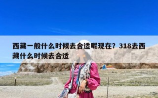 西藏一般什么時(shí)候去合適呢現(xiàn)在？318去西藏什么時(shí)候去合適