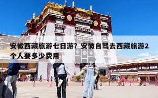安徽西藏旅游七日游？安徽自駕去西藏旅游2個人要多少費用