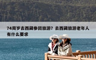 74周歲去西藏參團(tuán)旅游？去西藏旅游老年人有什么要求