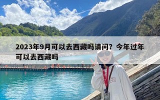 2023年9月可以去西藏嗎請問?今年過年可以去西藏嗎 2023年9月可以去西藏嗎請問?今年過年可以去西藏嗎