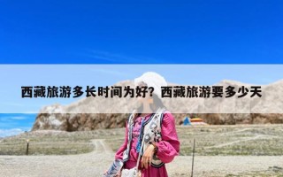 西藏旅游多長時間為好？西藏旅游要多少天