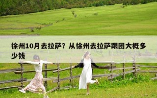 徐州10月去拉薩？從徐州去拉薩跟團(tuán)大概多少錢(qián)