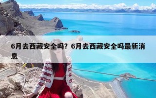 6月去西藏安全嗎？6月去西藏安全嗎最新消息