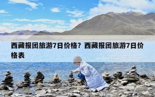 西藏報團旅游7日價格？西藏報團旅游7日價格表