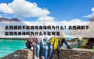 去西藏前不能鍛煉身體嗎為什么？去西藏前不能鍛煉身體嗎為什么不能喝酒