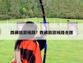 西藏旅游線路？西藏旅游線路主題