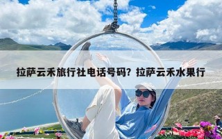 拉薩云禾旅行社電話號碼？拉薩云禾水果行