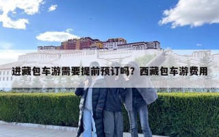 進(jìn)藏包車游需要提前預(yù)訂嗎？西藏包車游費(fèi)用