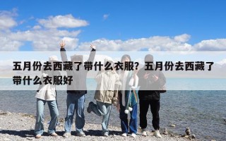五月份去西藏了帶什么衣服？五月份去西藏了帶什么衣服好