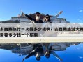 去西藏旅行一次得多少錢啊？去西藏旅游大概需要多少錢一個星期
