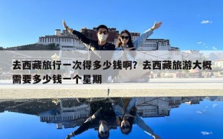 去西藏旅行一次得多少錢??？去西藏旅游大概需要多少錢一個星期