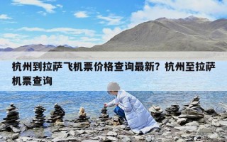 杭州到拉薩飛機票價格查詢最新？杭州至拉薩機票查詢