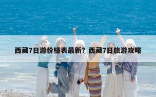 西藏7日游價(jià)格表最新？西藏7日旅游攻略