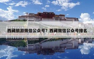 西藏旅游微信公眾號？西藏微信公眾號排名