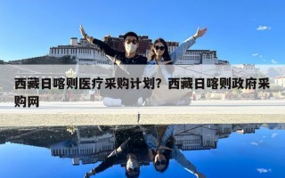 西藏日喀則醫(yī)療采購(gòu)計(jì)劃？西藏日喀則政府采購(gòu)網(wǎng)