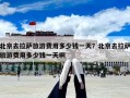北京去拉薩旅游費(fèi)用多少錢一天？北京去拉薩旅游費(fèi)用多少錢一天啊
