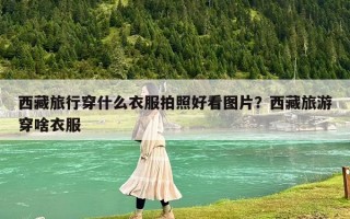 西藏旅行穿什么衣服拍照好看圖片？西藏旅游穿啥衣服