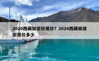 2020西藏旅游團報價？2020西藏旅游團報價多少