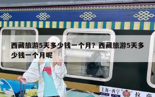 西藏旅游5天多少錢一個月？西藏旅游5天多少錢一個月呢
