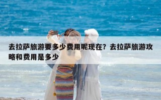 去拉薩旅游要多少費(fèi)用呢現(xiàn)在？去拉薩旅游攻略和費(fèi)用是多少