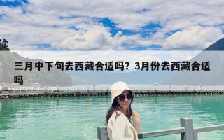 三月中下旬去西藏合適嗎？3月份去西藏合適嗎